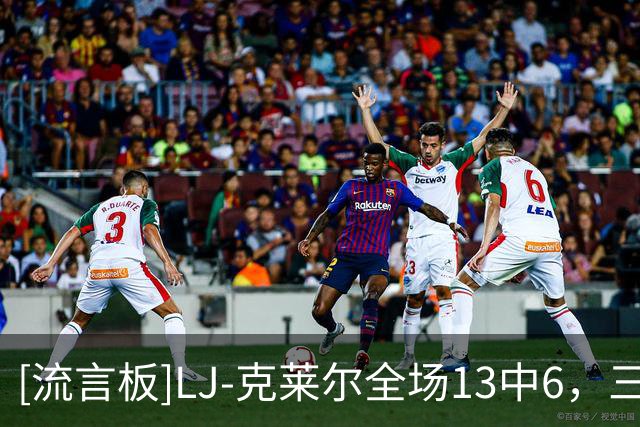 [流言板]LJ-克莱尔全场13中6，三分12中5得到17分4篮板5助攻2抢断